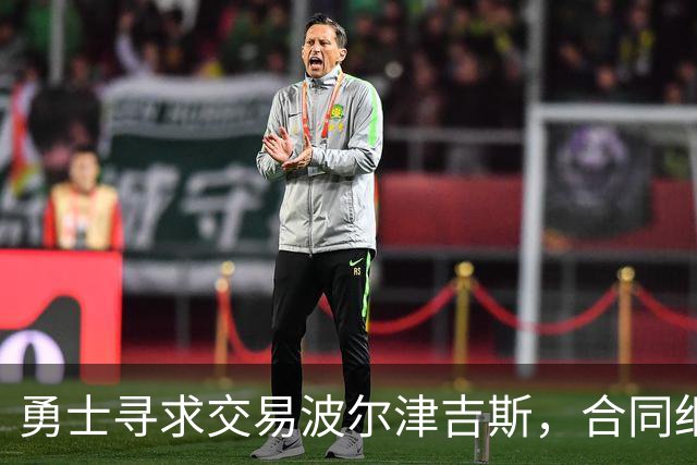 勇士寻求交易波尔津吉斯，合同细节成为关键因素